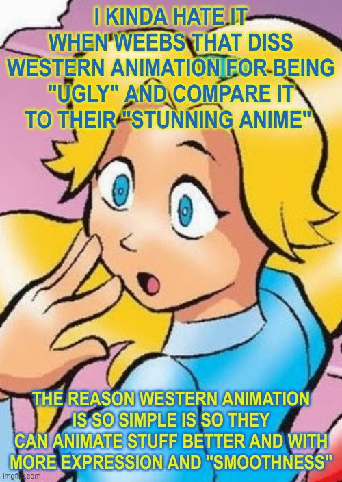 and to be cartoony and exaggerated. but i get it, weebs want to be special for enjoying "advanced" artstyles | I KINDA HATE IT WHEN WEEBS THAT DISS WESTERN ANIMATION FOR BEING "UGLY" AND COMPARE IT TO THEIR "STUNNING ANIME"; THE REASON WESTERN ANIMATION IS SO SIMPLE IS SO THEY CAN ANIMATE STUFF BETTER AND WITH MORE EXPRESSION AND "SMOOTHNESS" | image tagged in maria gasp | made w/ Imgflip meme maker