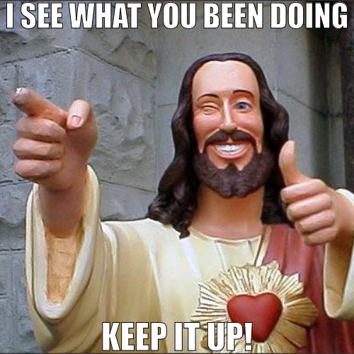 THE GOODIE GOOD | I SEE WHAT YOU BEEN DOING; KEEP IT UP! | image tagged in memes,buddy christ | made w/ Imgflip meme maker