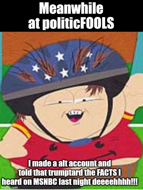 Meanwhile at politicFOOLS; I made a alt account and told that trumptard the FACTS I heard on MSNBC last night deeeehhhh!!! | made w/ Imgflip meme maker