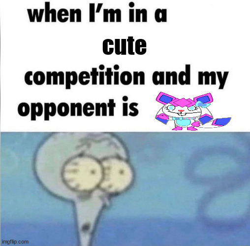 whe i'm in a competition and my opponent is | cute | image tagged in whe i'm in a competition and my opponent is | made w/ Imgflip meme maker