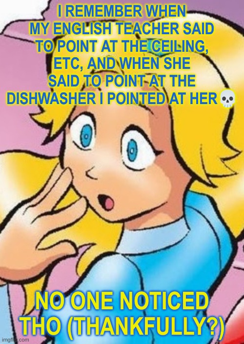 maria gasp | I REMEMBER WHEN MY ENGLISH TEACHER SAID TO POINT AT THE CEILING, ETC, AND WHEN SHE SAID TO POINT AT THE DISHWASHER I POINTED AT HER💀; NO ONE NOTICED THO (THANKFULLY?) | image tagged in maria gasp | made w/ Imgflip meme maker