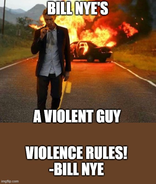 Be like Bill | BILL NYE'S; A VIOLENT GUY; VIOLENCE RULES!
-BILL NYE | image tagged in bill nye badass,be like bill,violence | made w/ Imgflip meme maker