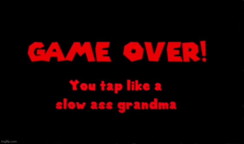 [GAME OVER!] {You tap like a slow ass grandma} | made w/ Imgflip meme maker