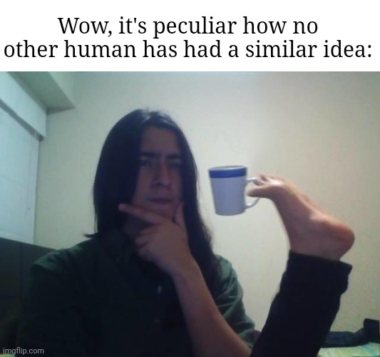 Hmmmm | Wow, it's peculiar how no other human has had a similar idea: | image tagged in hmmmm | made w/ Imgflip meme maker