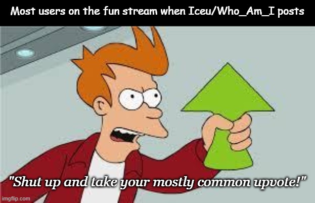 true story momentum | Most users on the fun stream when Iceu/Who_Am_I posts; "Shut up and take your mostly common upvote!" | image tagged in shut up and take my upvote | made w/ Imgflip meme maker