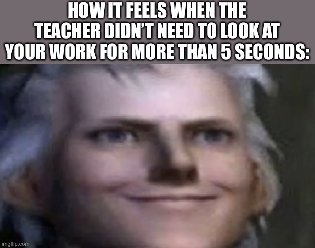 Happy vibes | HOW IT FEELS WHEN THE TEACHER DIDN’T NEED TO LOOK AT YOUR WORK FOR MORE THAN 5 SECONDS: | image tagged in smiling vergil,school,funny | made w/ Imgflip meme maker