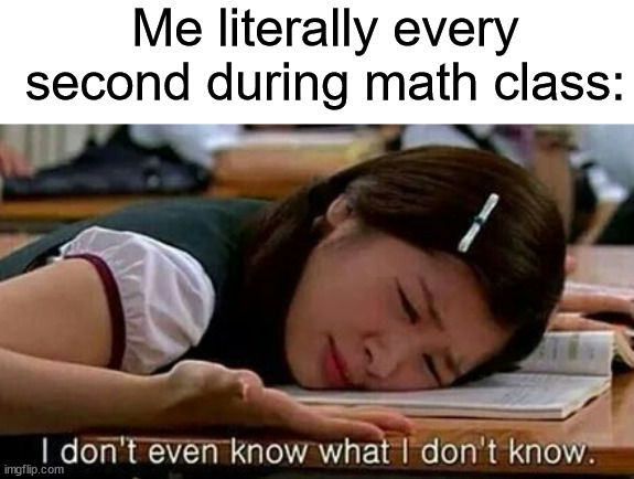 Math class really sucks ಥ_ಥ | Me literally every second during math class: | image tagged in memes,funny,true story,relatable memes,school,math | made w/ Imgflip meme maker