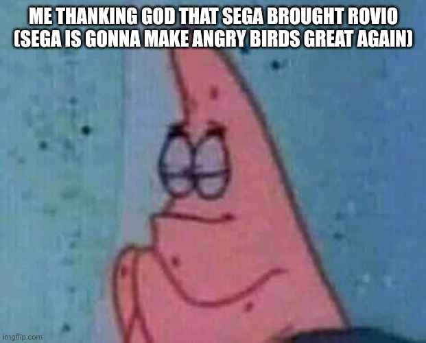 I'm a massive fan of the birds | ME THANKING GOD THAT SEGA BROUGHT ROVIO (SEGA IS GONNA MAKE ANGRY BIRDS GREAT AGAIN) | image tagged in praying patrick | made w/ Imgflip meme maker