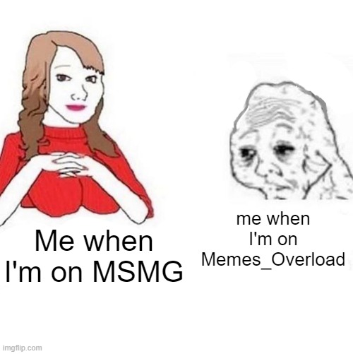 yeah | me when I'm on Memes_Overload; Me when I'm on MSMG | image tagged in yes honey | made w/ Imgflip meme maker