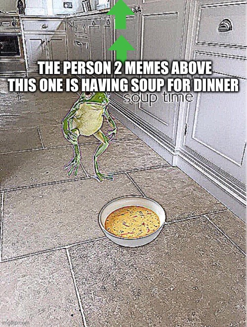 Soup | THE PERSON 2 MEMES ABOVE THIS ONE IS HAVING SOUP FOR DINNER | image tagged in soup time | made w/ Imgflip meme maker