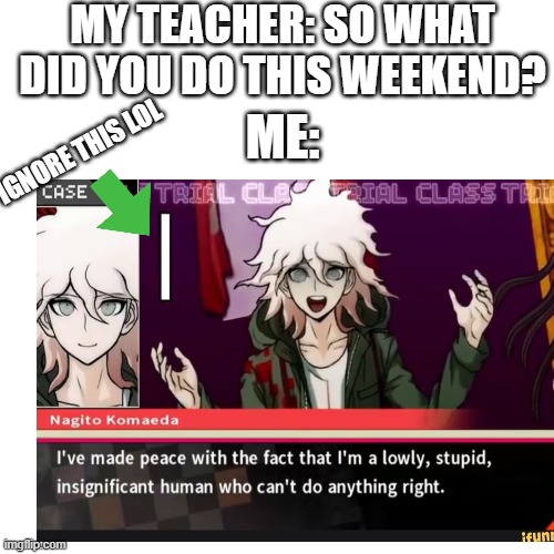 Why I didn't post for 4 days: | MY TEACHER: SO WHAT DID YOU DO THIS WEEKEND? ME:; IGNORE THIS LOL | image tagged in danganronpa,life sucks | made w/ Imgflip meme maker