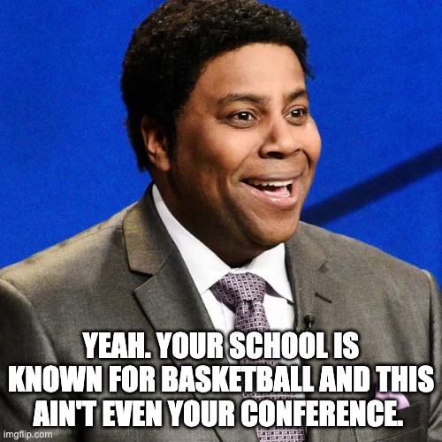 YEAH. YOUR SCHOOL IS KNOWN FOR BASKETBALL AND THIS AIN'T EVEN YOUR CONFERENCE. | image tagged in kansas,big 12 | made w/ Imgflip meme maker
