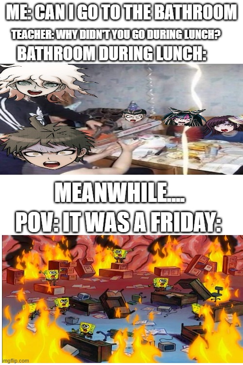 Normal vs. Alt ending | ME: CAN I GO TO THE BATHROOM; TEACHER: WHY DIDN'T YOU GO DURING LUNCH? BATHROOM DURING LUNCH:; MEANWHILE.... POV: IT WAS A FRIDAY: | image tagged in spongebob fire,bathroom,school memes,danganronpa | made w/ Imgflip meme maker