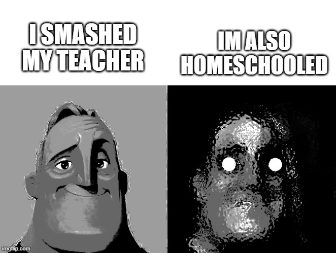 im not actually homeschooled | IM ALSO HOMESCHOOLED; I SMASHED MY TEACHER | image tagged in incredible bad worse | made w/ Imgflip meme maker