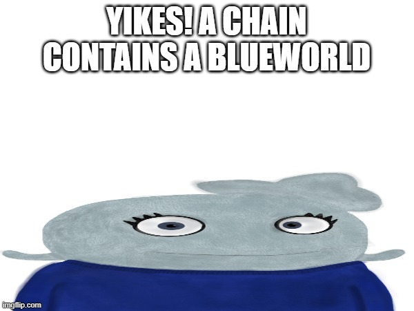 YIKES! A CHAIN CONTAINS A BLUEWORLD | made w/ Imgflip meme maker
