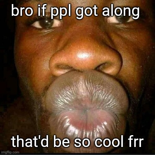 . | bro if ppl got along; that'd be so cool frr | made w/ Imgflip meme maker