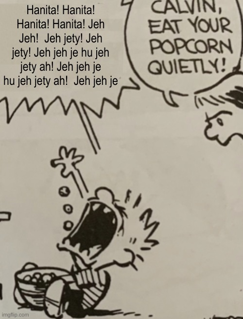 Calvin eat your popcorn quietly | Hanita! Hanita! Hanita! Hanita! Jeh Jeh!  Jeh jety! Jeh jety! Jeh jeh je hu jeh jety ah! Jeh jeh je hu jeh jety ah!  Jeh jeh je | image tagged in calvin eat your popcorn quietly | made w/ Imgflip meme maker