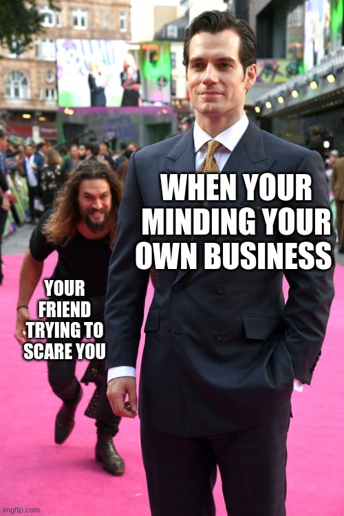 Jason Momoa Henry Cavill Meme | WHEN YOUR MINDING YOUR OWN BUSINESS; YOUR FRIEND TRYING TO SCARE YOU | image tagged in jason momoa henry cavill meme | made w/ Imgflip meme maker