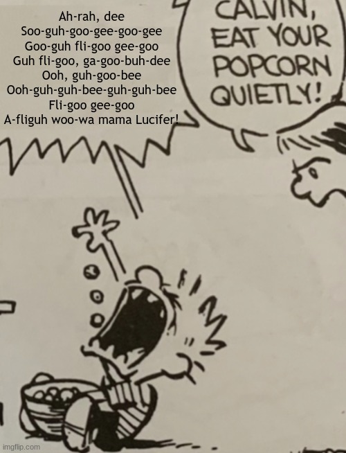 Calvin eat your popcorn quietly | Ah-rah, dee
Soo-guh-goo-gee-goo-gee
Goo-guh fli-goo gee-goo
Guh fli-goo, ga-goo-buh-dee
Ooh, guh-goo-bee
Ooh-guh-guh-bee-guh-guh-bee
Fli-goo | image tagged in calvin eat your popcorn quietly | made w/ Imgflip meme maker
