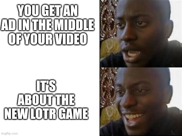 sad then happy | YOU GET AN AD IN THE MIDDLE OF YOUR VIDEO; IT'S ABOUT THE NEW LOTR GAME | image tagged in sad then happy | made w/ Imgflip meme maker
