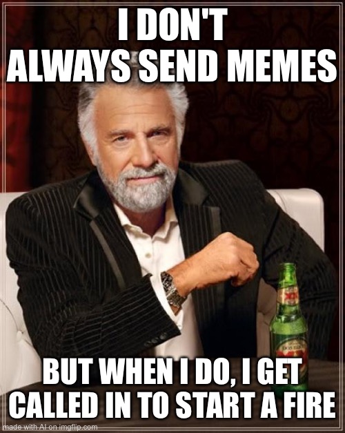 The Most Interesting Man In The World | I DON'T ALWAYS SEND MEMES; BUT WHEN I DO, I GET CALLED IN TO START A FIRE | image tagged in memes,the most interesting man in the world | made w/ Imgflip meme maker