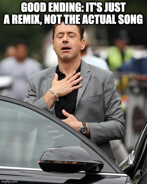 Relief | GOOD ENDING: IT'S JUST A REMIX, NOT THE ACTUAL SONG | image tagged in relief | made w/ Imgflip meme maker