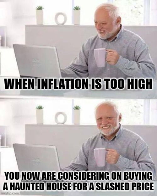 With extra room mates | WHEN INFLATION IS TOO HIGH; YOU NOW ARE CONSIDERING ON BUYING A HAUNTED HOUSE FOR A SLASHED PRICE | image tagged in memes,hide the pain harold,inflation,haunted house,buying,ghost | made w/ Imgflip meme maker