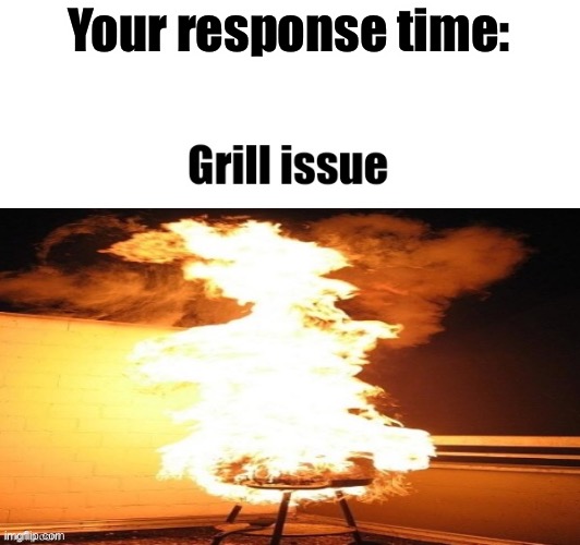 Grill issue | Your response time: | image tagged in grill issue | made w/ Imgflip meme maker