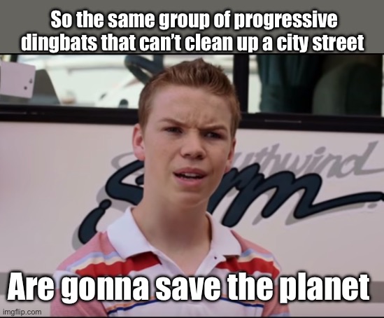 Try to fix a couple city blocks first | So the same group of progressive dingbats that can’t clean up a city street; Are gonna save the planet | image tagged in you guys are getting paid,politics lol,memes | made w/ Imgflip meme maker