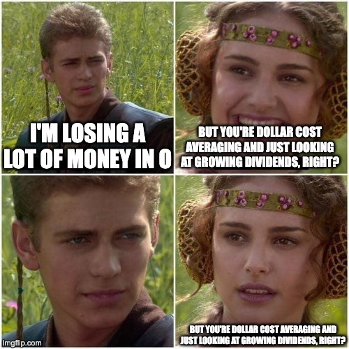 Anakin and Padme | I'M LOSING A LOT OF MONEY IN O; BUT YOU'RE DOLLAR COST AVERAGING AND JUST LOOKING AT GROWING DIVIDENDS, RIGHT? BUT YOU'RE DOLLAR COST AVERAGING AND JUST LOOKING AT GROWING DIVIDENDS, RIGHT? | image tagged in anakin and padme | made w/ Imgflip meme maker