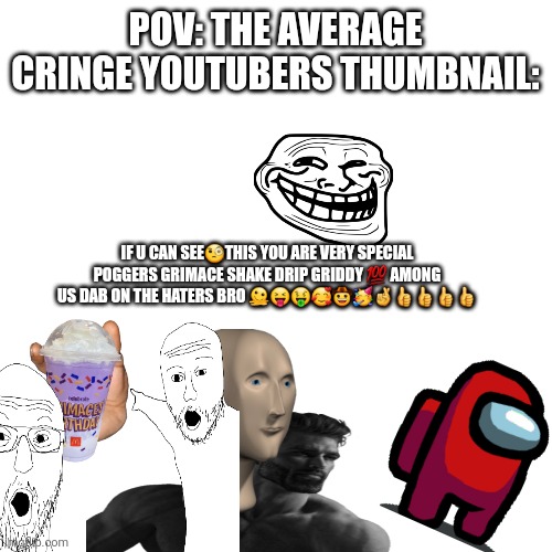 This is actually true | POV: THE AVERAGE CRINGE YOUTUBERS THUMBNAIL:; IF U CAN SEE🧐THIS YOU ARE VERY SPECIAL POGGERS GRIMACE SHAKE DRIP GRIDDY 💯 AMONG US DAB ON THE HATERS BRO 🫠😝🤑🥰🤠🥳🤞👍👍👍👍 | image tagged in memes | made w/ Imgflip meme maker