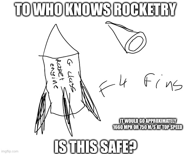 Is this safe | TO WHO KNOWS ROCKETRY; IS THIS SAFE? IT WOULD GO APPROXIMATELY 1660 MPH OR 750 M/S AT TOP SPEED | image tagged in science | made w/ Imgflip meme maker