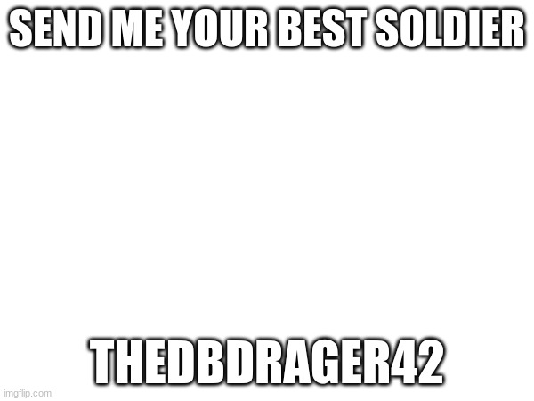 i need to talk with him. memechat him if you must | SEND ME YOUR BEST SOLDIER; THEDBDRAGER42 | image tagged in request | made w/ Imgflip meme maker
