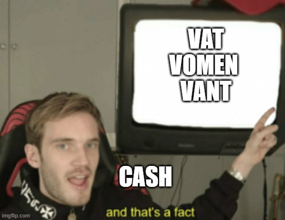 and that's a fact | VAT
VOMEN 
VANT CASH | image tagged in and that's a fact | made w/ Imgflip meme maker