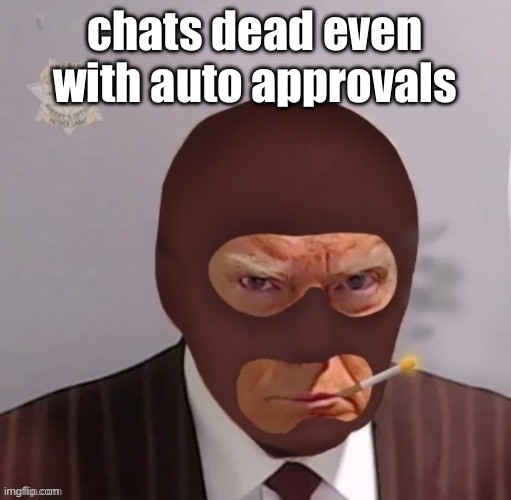 spy mugshot | chats dead even with auto approvals | image tagged in spy mugshot | made w/ Imgflip meme maker
