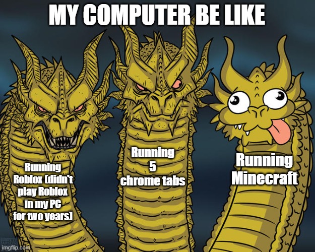 My computer | MY COMPUTER BE LIKE; Running 5 chrome tabs; Running Minecraft; Running Roblox (didn't play Roblox in my PC for two years) | image tagged in three-headed dragon | made w/ Imgflip meme maker