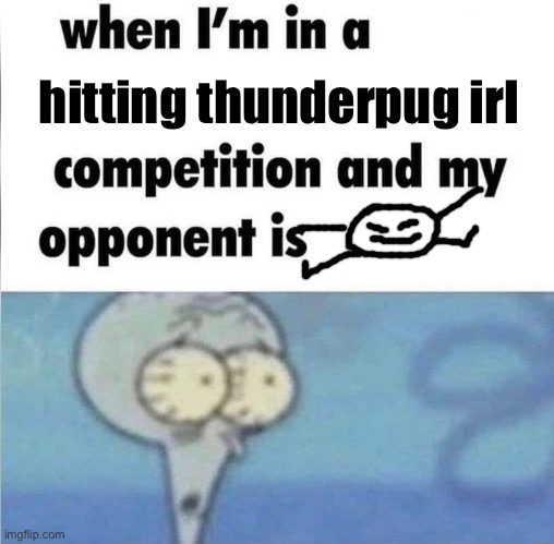 I kinda want that rp I did with him to be canon | hitting thunderpug irl | image tagged in when i'm in a compitition | made w/ Imgflip meme maker