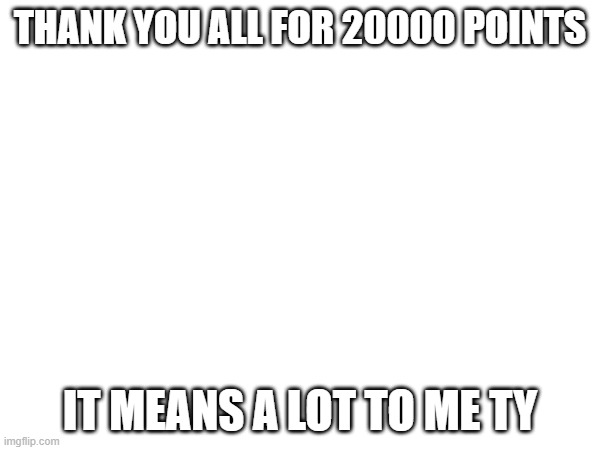 THANK YOU ALL FOR 20000 POINTS; IT MEANS A LOT TO ME TY | image tagged in thank you | made w/ Imgflip meme maker
