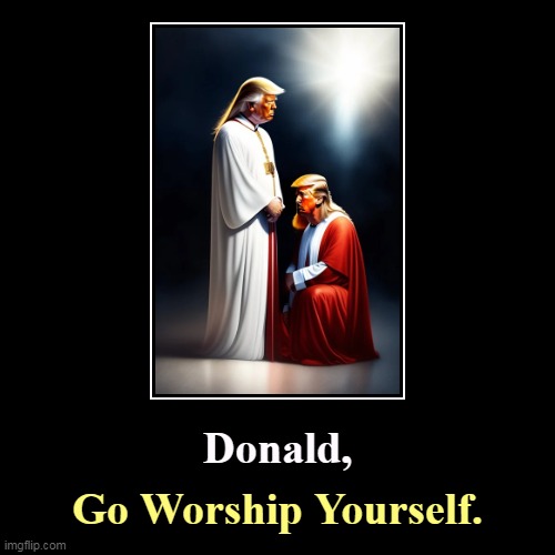 Donald, | Go Worship Yourself. | image tagged in funny,demotivationals,jesus,donald trump,narcissist,worship | made w/ Imgflip demotivational maker