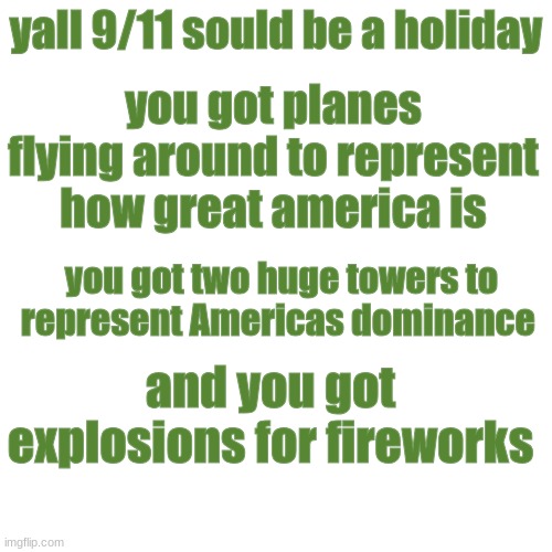 aye man who agree's with me | yall 9/11 sould be a holiday; you got planes flying around to represent how great america is; you got two huge towers to represent Americas dominance; and you got explosions for fireworks | made w/ Imgflip meme maker