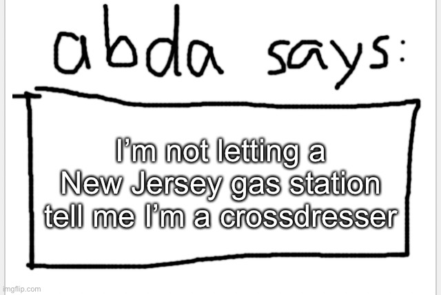 ;3 | I’m not letting a New Jersey gas station tell me I’m a crossdresser | image tagged in anotherbadlydrawnaxolotl s announcement temp | made w/ Imgflip meme maker