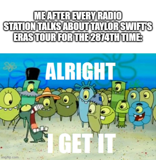 Can't forget how they keep playing Karma and Cruel Summer every couple songs | ME AFTER EVERY RADIO STATION TALKS ABOUT TAYLOR SWIFT'S ERAS TOUR FOR THE 2874TH TIME: | image tagged in alright i get it,radio,taylor swift,tour,overrated,stop | made w/ Imgflip meme maker