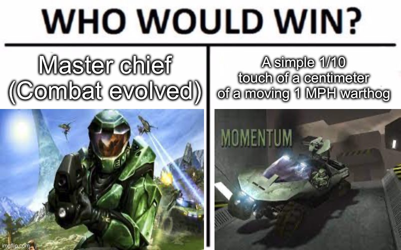 Why... | Master chief (Combat evolved); A simple 1/10 touch of a centimeter of a moving 1 MPH warthog | image tagged in memes,who would win | made w/ Imgflip meme maker
