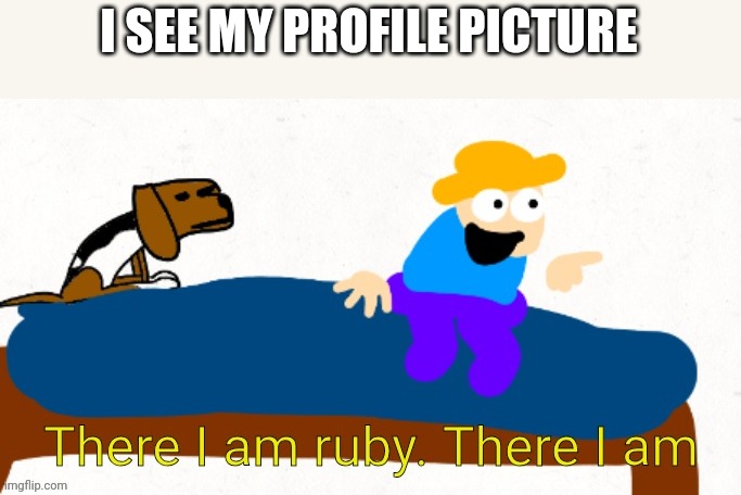 There I am ruby. there I am | I SEE MY PROFILE PICTURE | image tagged in there i am ruby there i am | made w/ Imgflip meme maker