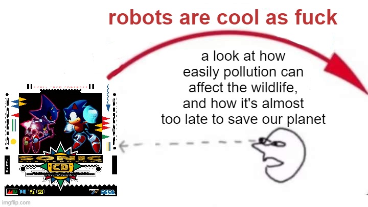 i love matel snoc | robots are cool as fuck; a look at how easily pollution can affect the wildlife, and how it's almost too late to save our planet | image tagged in meaning jumps over head | made w/ Imgflip meme maker