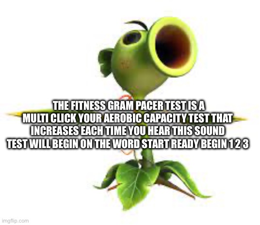 Peashooter | THE FITNESS GRAM PACER TEST IS A MULTI CLICK YOUR AEROBIC CAPACITY TEST THAT INCREASES EACH TIME YOU HEAR THIS SOUND TEST WILL BEGIN ON THE  | image tagged in peashooter | made w/ Imgflip meme maker
