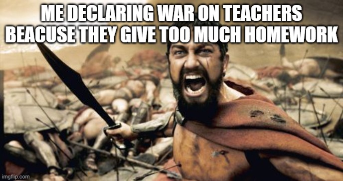 It_Is_time_We_Strike_Back.Exe | ME DECLARING WAR ON TEACHERS BEACUSE THEY GIVE TOO MUCH HOMEWORK | image tagged in memes,sparta leonidas | made w/ Imgflip meme maker