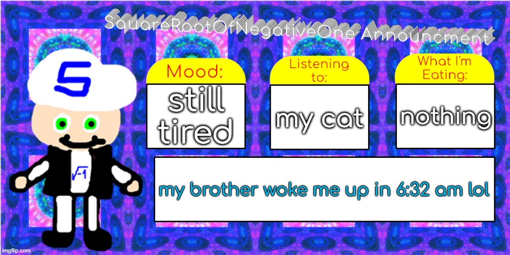 whgar | still tired; nothing; my cat; my brother woke me up in 6:32 am lol | image tagged in squarerootofnegativeone announcment | made w/ Imgflip meme maker