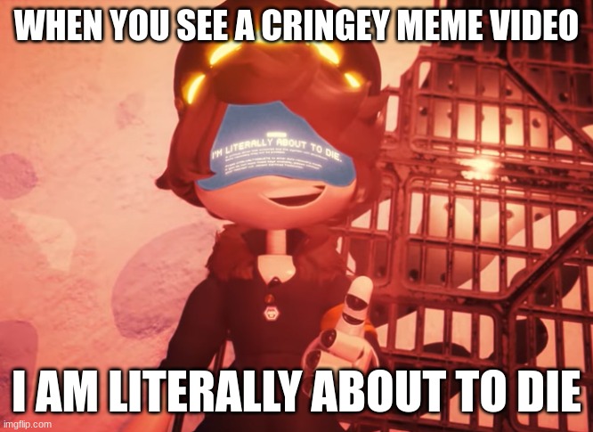 I am literally about to die | WHEN YOU SEE A CRINGEY MEME VIDEO; I AM LITERALLY ABOUT TO DIE | image tagged in i am literally about to die | made w/ Imgflip meme maker