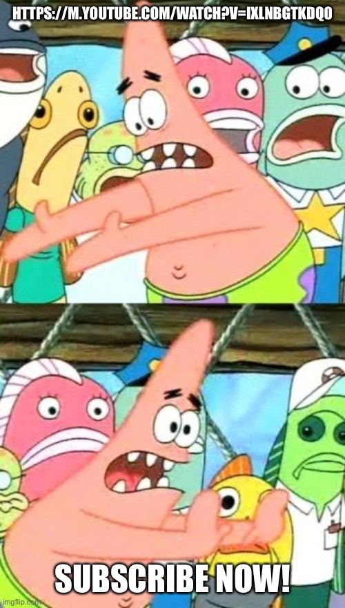 Put It Somewhere Else Patrick | HTTPS://M.YOUTUBE.COM/WATCH?V=IXLNBGTKDQ0; SUBSCRIBE NOW! | image tagged in memes,put it somewhere else patrick | made w/ Imgflip meme maker